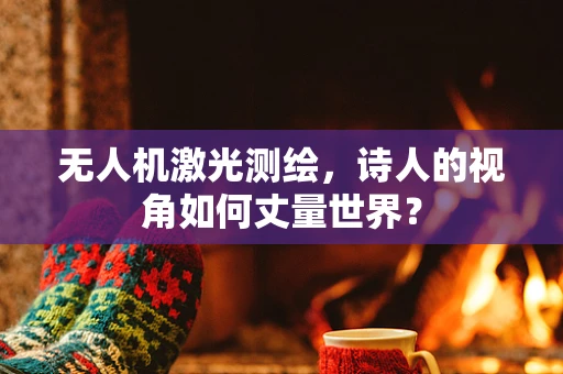 无人机激光测绘，诗人的视角如何丈量世界？