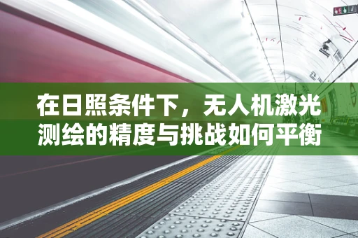 在日照条件下，无人机激光测绘的精度与挑战如何平衡？