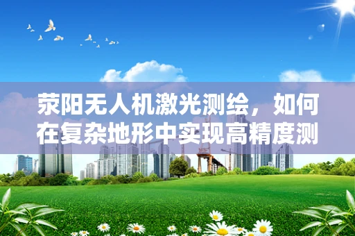 荥阳无人机激光测绘，如何在复杂地形中实现高精度测绘？