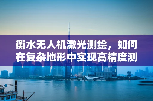 衡水无人机激光测绘，如何在复杂地形中实现高精度测量？