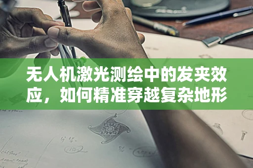 无人机激光测绘中的发夹效应，如何精准穿越复杂地形？