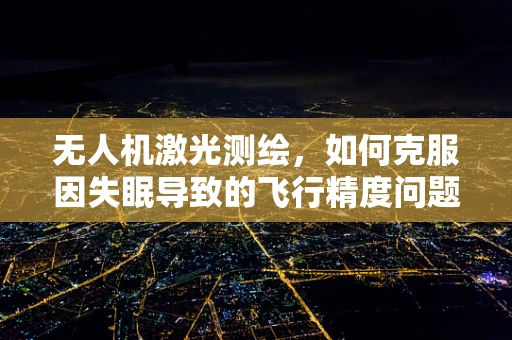 无人机激光测绘，如何克服因失眠导致的飞行精度问题？