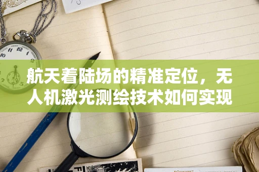 航天着陆场的精准定位，无人机激光测绘技术如何实现？