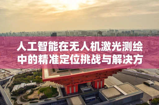 人工智能在无人机激光测绘中的精准定位挑战与解决方案