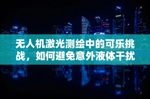 无人机激光测绘中的可乐挑战，如何避免意外液体干扰？