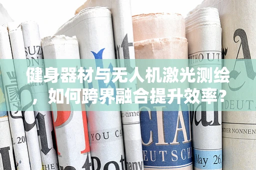 健身器材与无人机激光测绘，如何跨界融合提升效率？