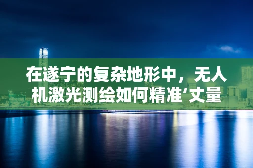 在遂宁的复杂地形中，无人机激光测绘如何精准‘丈量’城市？