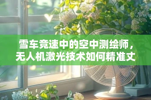 雪车竞速中的空中测绘师，无人机激光技术如何精准丈量赛道？