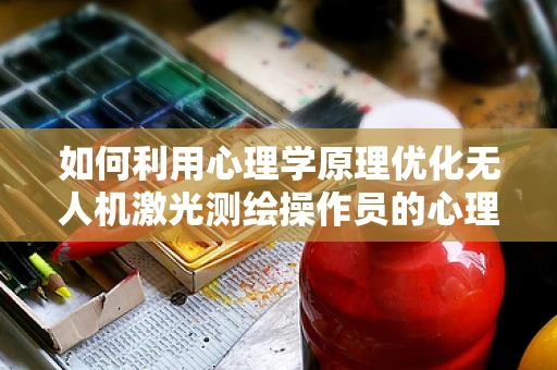如何利用心理学原理优化无人机激光测绘操作员的心理状态？