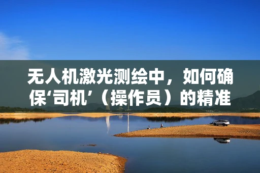 无人机激光测绘中，如何确保‘司机’（操作员）的精准控制与安全？