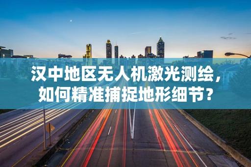 汉中地区无人机激光测绘，如何精准捕捉地形细节？