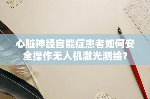 心脏神经官能症患者如何安全操作无人机激光测绘？
