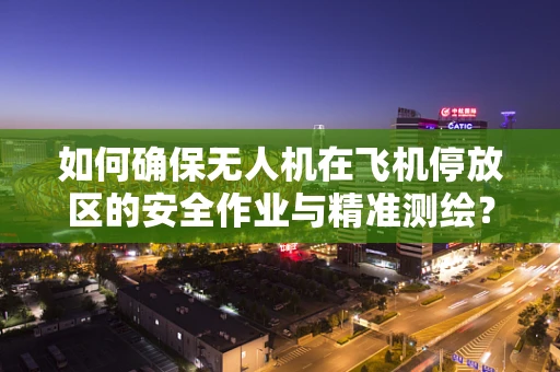 如何确保无人机在飞机停放区的安全作业与精准测绘？
