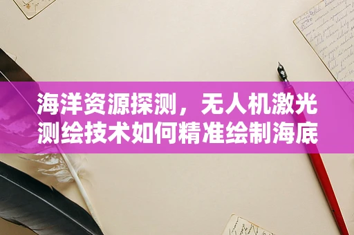 海洋资源探测，无人机激光测绘技术如何精准绘制海底地图？