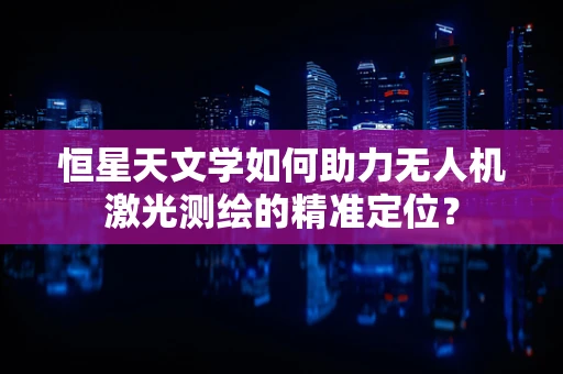 恒星天文学如何助力无人机激光测绘的精准定位？
