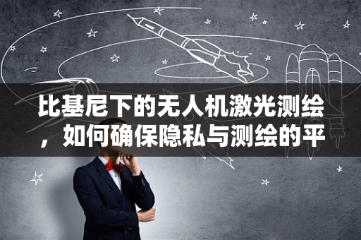 比基尼下的无人机激光测绘，如何确保隐私与测绘的平衡？