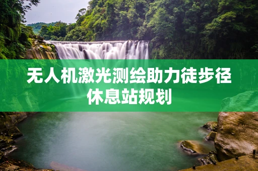 无人机激光测绘助力徒步径休息站规划