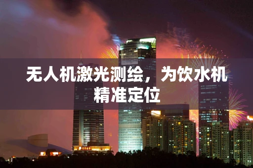 无人机激光测绘，为饮水机精准定位