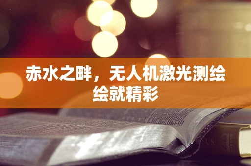 赤水之畔，无人机激光测绘绘就精彩