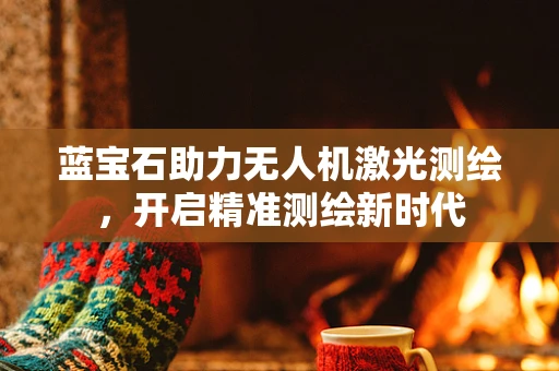 蓝宝石助力无人机激光测绘，开启精准测绘新时代