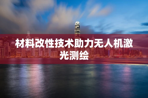 材料改性技术助力无人机激光测绘