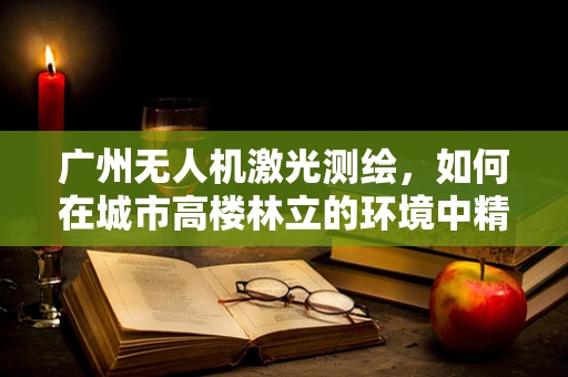 广州无人机激光测绘，如何在城市高楼林立的环境中精准丈量？