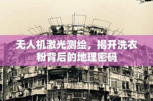 无人机激光测绘，揭开洗衣粉背后的地理密码