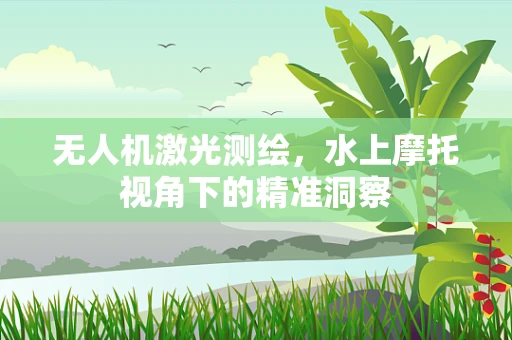 无人机激光测绘，水上摩托视角下的精准洞察