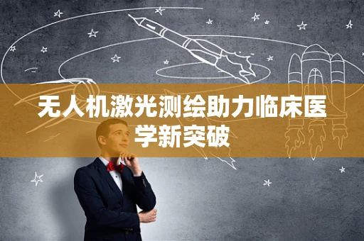 无人机激光测绘助力临床医学新突破