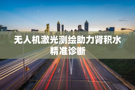 无人机激光测绘助力肾积水精准诊断
