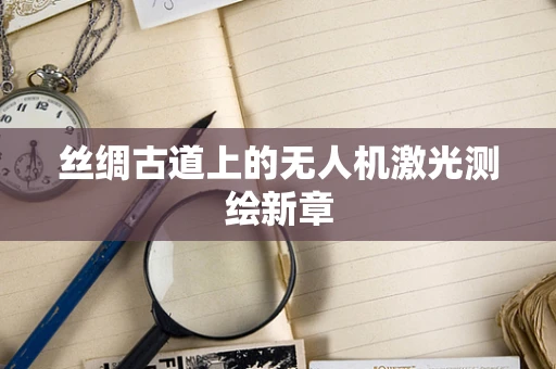 丝绸古道上的无人机激光测绘新章