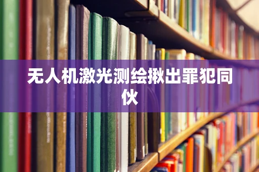 无人机激光测绘揪出罪犯同伙