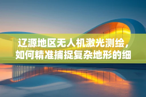 辽源地区无人机激光测绘，如何精准捕捉复杂地形的细节？