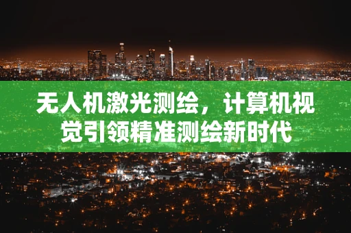 无人机激光测绘，计算机视觉引领精准测绘新时代