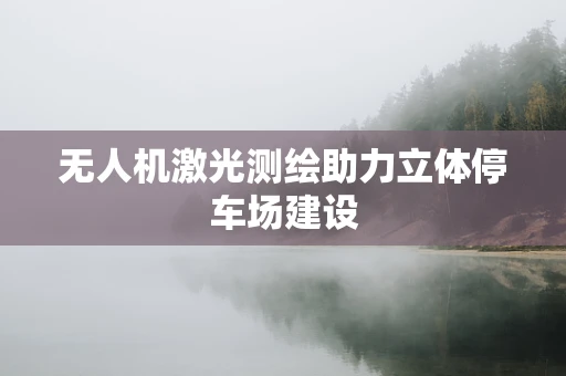 无人机激光测绘助力立体停车场建设