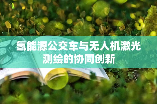 氢能源公交车与无人机激光测绘的协同创新