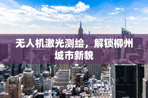无人机激光测绘，解锁柳州城市新貌