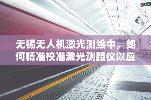 无锡无人机激光测绘中，如何精准校准激光测距仪以应对复杂地形挑战？
