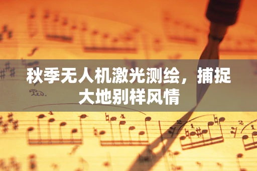 秋季无人机激光测绘，捕捉大地别样风情