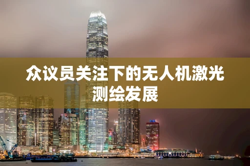众议员关注下的无人机激光测绘发展