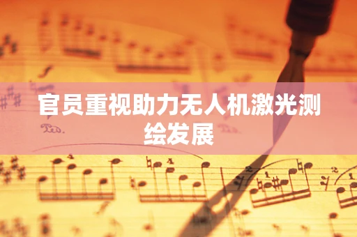 官员重视助力无人机激光测绘发展