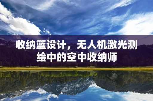 收纳篮设计，无人机激光测绘中的空中收纳师