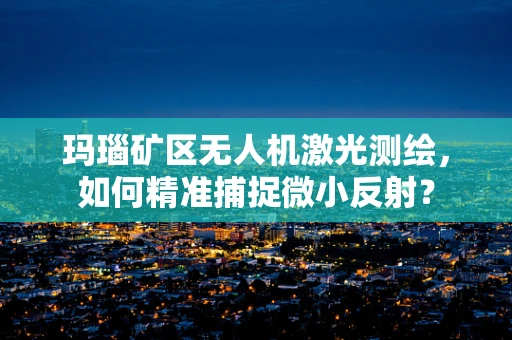 玛瑙矿区无人机激光测绘，如何精准捕捉微小反射？