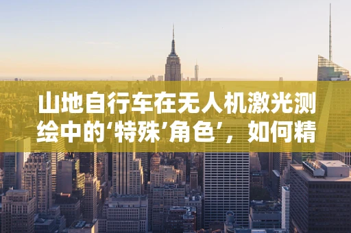 山地自行车在无人机激光测绘中的‘特殊’角色’，如何精准定位与避障？