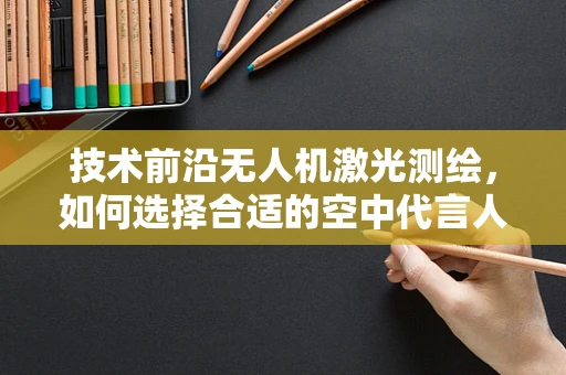 技术前沿无人机激光测绘，如何选择合适的空中代言人？