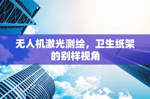 无人机激光测绘，卫生纸架的别样视角