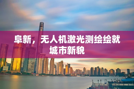 阜新，无人机激光测绘绘就城市新貌