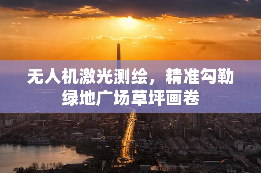 无人机激光测绘，精准勾勒绿地广场草坪画卷