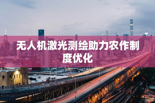 无人机激光测绘助力农作制度优化
