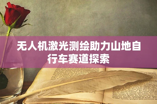 无人机激光测绘助力山地自行车赛道探索